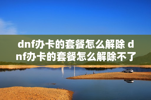 dnf办卡的套餐怎么解除 dnf办卡的套餐怎么解除不了