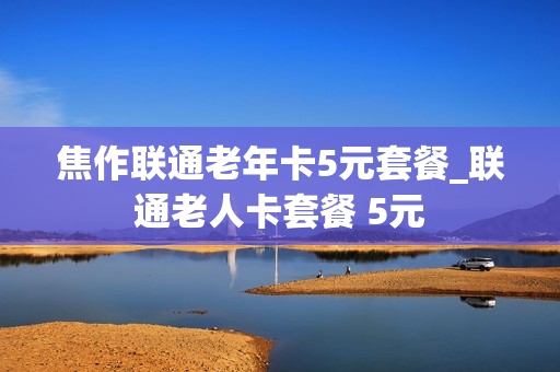焦作联通老年卡5元套餐_联通老人卡套餐 5元