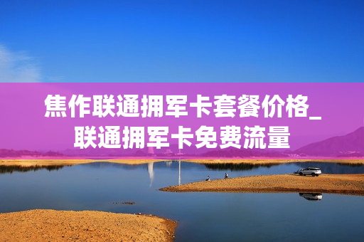 焦作联通拥军卡套餐价格_联通拥军卡免费流量