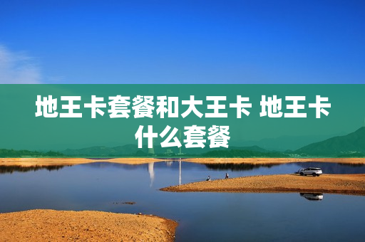 地王卡套餐和大王卡 地王卡什么套餐