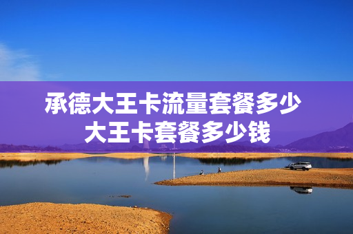 承德大王卡流量套餐多少 大王卡套餐多少钱