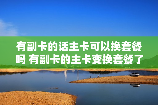 有副卡的话主卡可以换套餐吗 有副卡的主卡变换套餐了