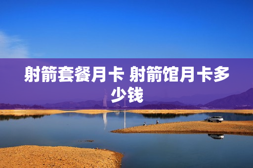 射箭套餐月卡 射箭馆月卡多少钱