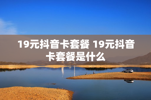 19元抖音卡套餐 19元抖音卡套餐是什么