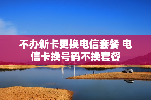 不办新卡更换电信套餐 电信卡换号码不换套餐