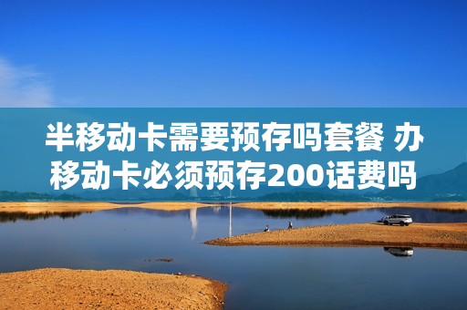 半移动卡需要预存吗套餐 办移动卡必须预存200话费吗