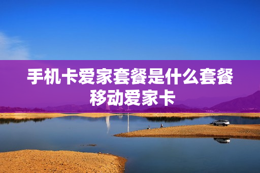 手机卡爱家套餐是什么套餐 移动爱家卡