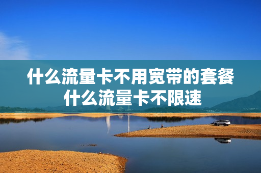 什么流量卡不用宽带的套餐 什么流量卡不限速