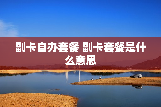 副卡自办套餐 副卡套餐是什么意思