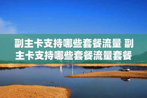 副主卡支持哪些套餐流量 副主卡支持哪些套餐流量套餐