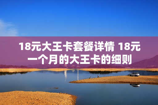18元大王卡套餐详情 18元一个月的大王卡的细则