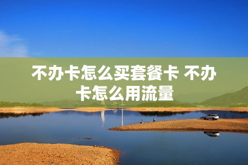 不办卡怎么买套餐卡 不办卡怎么用流量