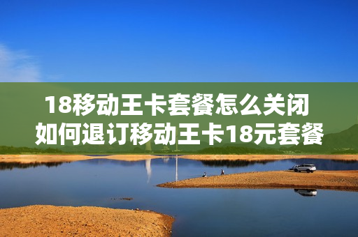 18移动王卡套餐怎么关闭 如何退订移动王卡18元套餐