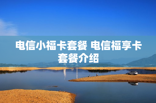 电信小福卡套餐 电信福享卡套餐介绍