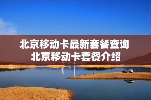 北京移动卡最新套餐查询 北京移动卡套餐介绍