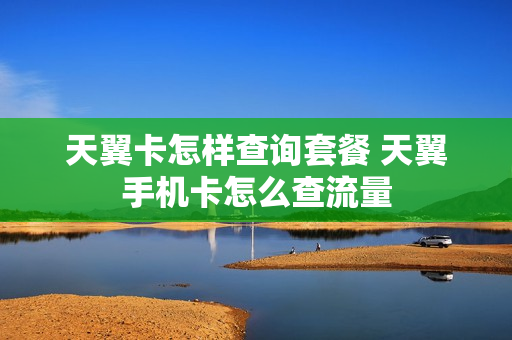 天翼卡怎样查询套餐 天翼手机卡怎么查流量