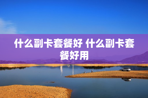 什么副卡套餐好 什么副卡套餐好用