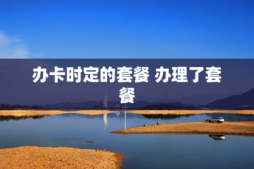 办卡时定的套餐 办理了套餐