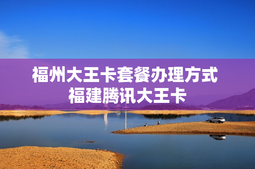 福州大王卡套餐办理方式 福建腾讯大王卡