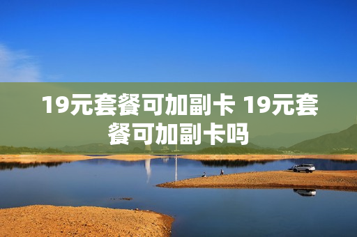 19元套餐可加副卡 19元套餐可加副卡吗