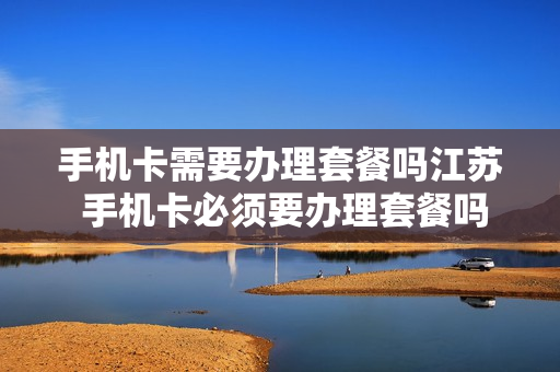手机卡需要办理套餐吗江苏 手机卡必须要办理套餐吗