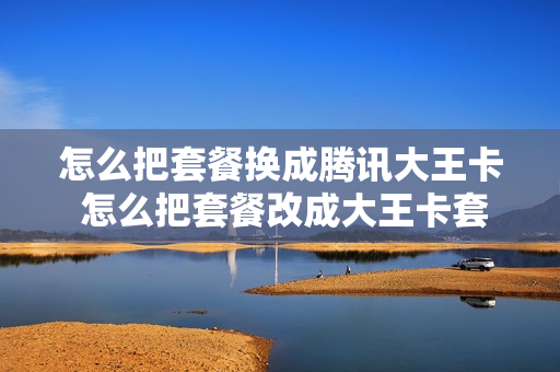 怎么把套餐换成腾讯大王卡 怎么把套餐改成大王卡套餐