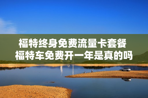 福特终身免费流量卡套餐 福特车免费开一年是真的吗