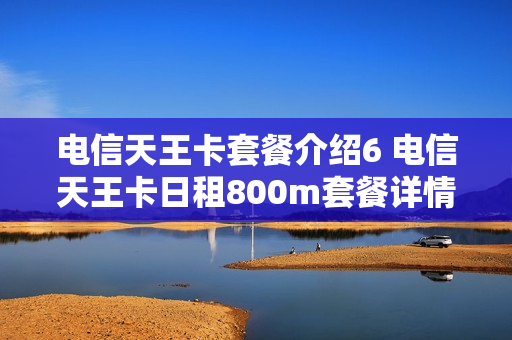 电信天王卡套餐介绍6 电信天王卡日租800m套餐详情