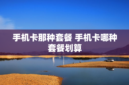 手机卡那种套餐 手机卡哪种套餐划算