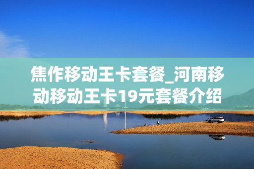 焦作移动王卡套餐_河南移动移动王卡19元套餐介绍