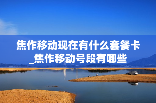 焦作移动现在有什么套餐卡_焦作移动号段有哪些