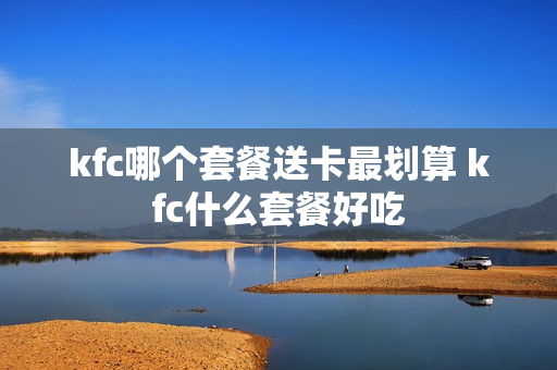 kfc哪个套餐送卡最划算 kfc什么套餐好吃