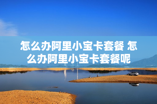 怎么办阿里小宝卡套餐 怎么办阿里小宝卡套餐呢