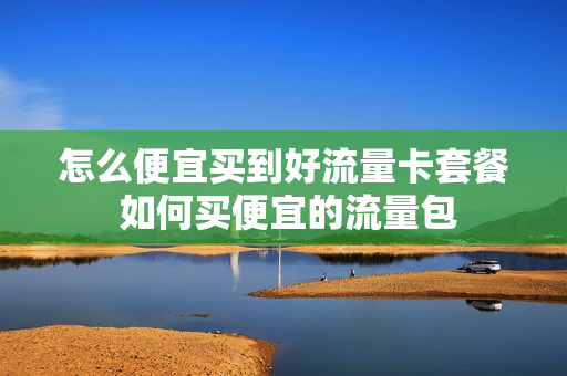 怎么便宜买到好流量卡套餐 如何买便宜的流量包