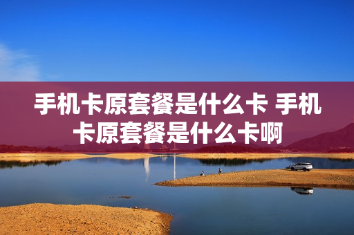 手机卡原套餐是什么卡 手机卡原套餐是什么卡啊