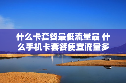 什么卡套餐最低流量最 什么手机卡套餐便宜流量多