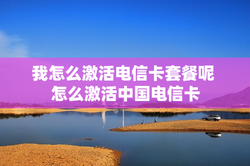 我怎么激活电信卡套餐呢 怎么激活中国电信卡