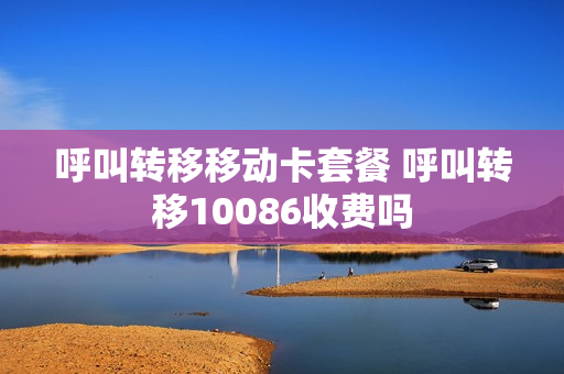 呼叫转移移动卡套餐 呼叫转移10086收费吗