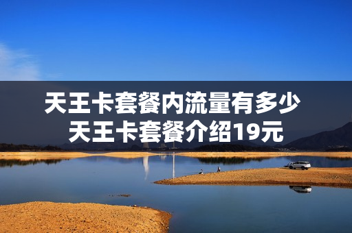 天王卡套餐内流量有多少 天王卡套餐介绍19元