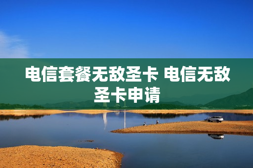 电信套餐无敌圣卡 电信无敌圣卡申请