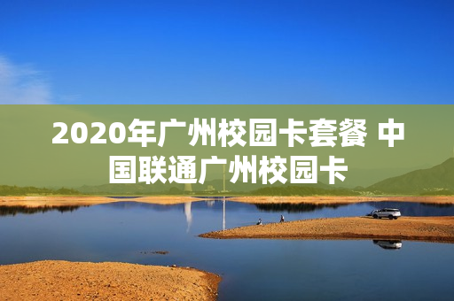 2020年广州校园卡套餐 中国联通广州校园卡