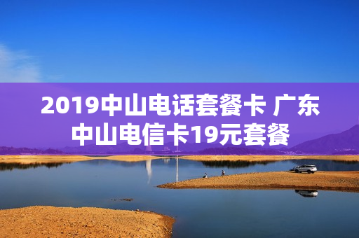 2019中山电话套餐卡 广东中山电信卡19元套餐