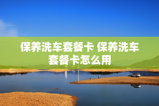 保养洗车套餐卡 保养洗车套餐卡怎么用