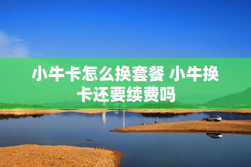 小牛卡怎么换套餐 小牛换卡还要续费吗