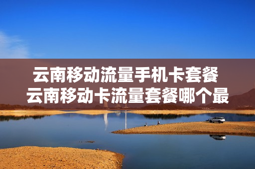 云南移动流量手机卡套餐 云南移动卡流量套餐哪个最划算
