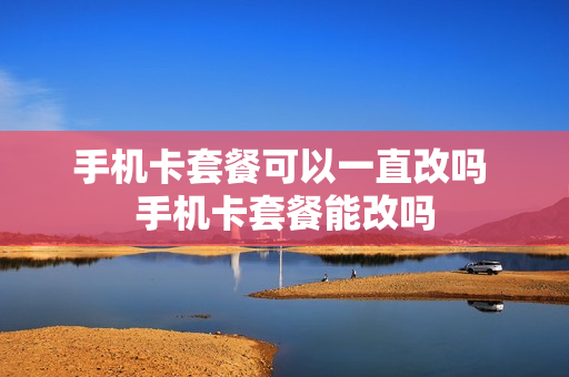 手机卡套餐可以一直改吗 手机卡套餐能改吗