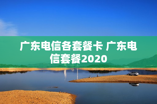 广东电信各套餐卡 广东电信套餐2020