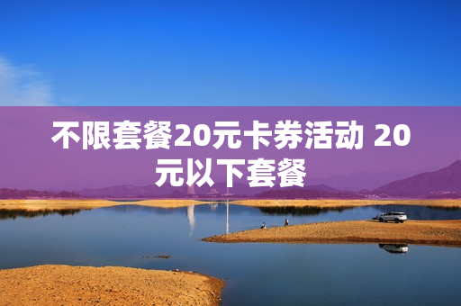 不限套餐20元卡券活动 20元以下套餐