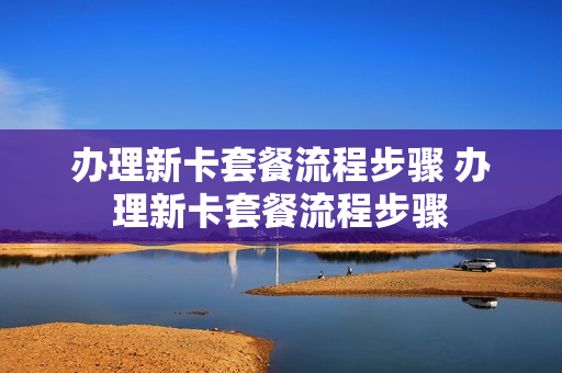 办理新卡套餐流程步骤 办理新卡套餐流程步骤