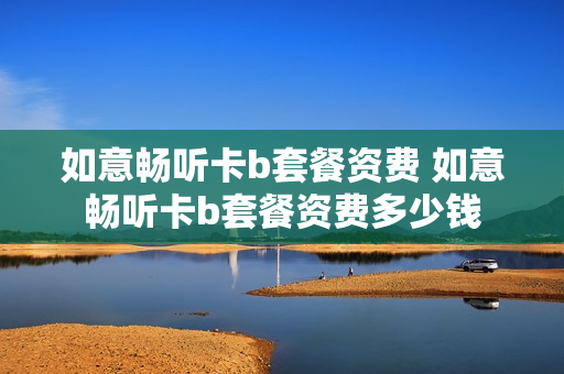 如意畅听卡b套餐资费 如意畅听卡b套餐资费多少钱
